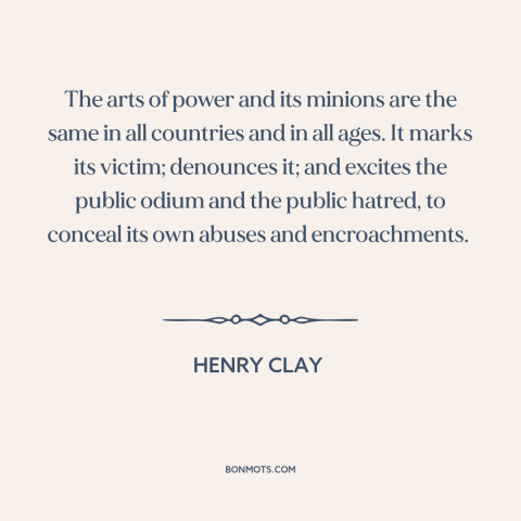 A quote by Henry Clay about abuse of power: “The arts of power and its minions are the same in all countries and…”