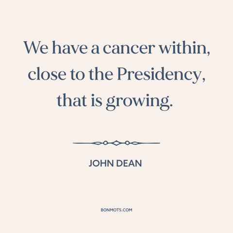 A quote by John Dean about watergate: “We have a cancer within, close to the Presidency, that is growing.”