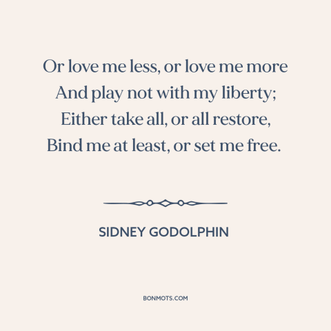 A quote by Sidney Godolphin about vulnerability in love: “Or love me less, or love me more And play not with my liberty;…”