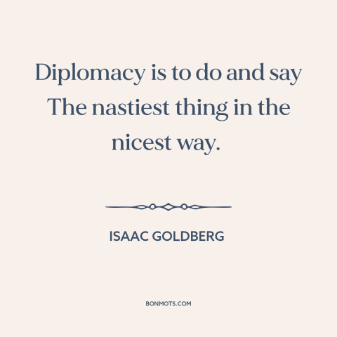 A quote by Isaac Goldberg about diplomacy: “Diplomacy is to do and say The nastiest thing in the nicest way.”