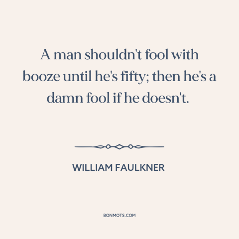 A quote by William Faulkner about alcohol: “A man shouldn't fool with booze until he's fifty; then he's a damn fool…”