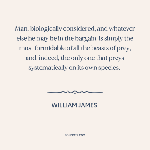 A quote by William James about man's cruelty to man: “Man, biologically considered, and whatever else he may be in the…”