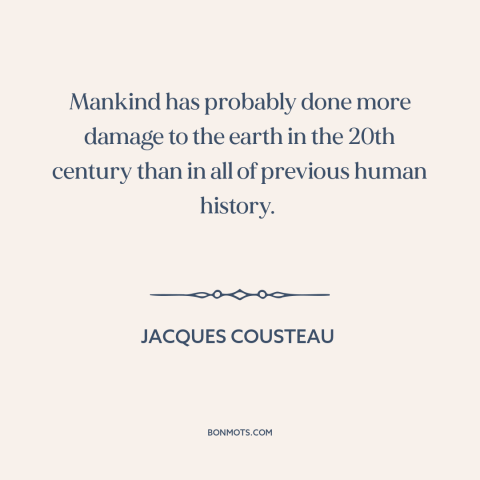 A quote by Jacques Cousteau about environmental destruction: “Mankind has probably done more damage to the earth in the…”