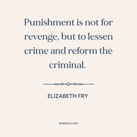 A quote by Elizabeth Fry about theory of punishment: “Punishment is not for revenge, but to lessen crime and reform the…”