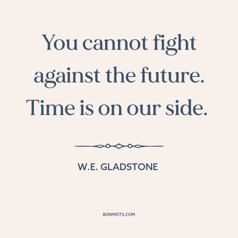 A quote by William E. Gladstone about progress: “You cannot fight against the future. Time is on our side.”