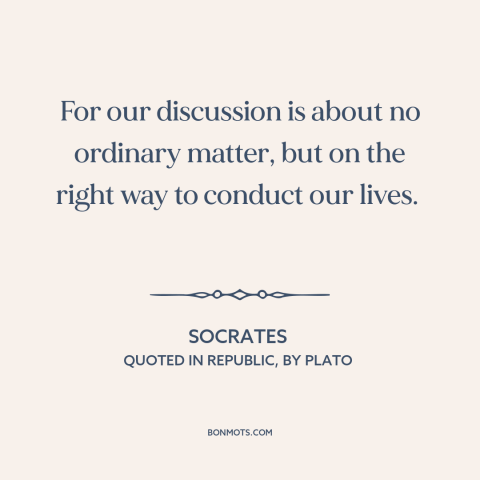 A quote by Socrates about how to live: “For our discussion is about no ordinary matter, but on the right way to…”