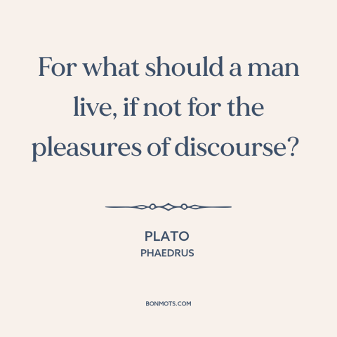 A quote by Plato about good conversation: “For what should a man live, if not for the pleasures of discourse?”