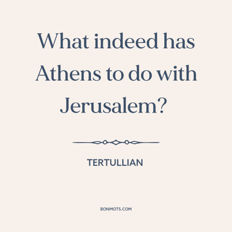 A quote by Tertullian about athens and jerusalem: “What indeed has Athens to do with Jerusalem?”