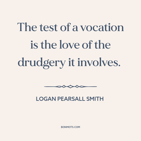 A quote by Logan Pearsall Smith about vocation: “The test of a vocation is the love of the drudgery it involves.”