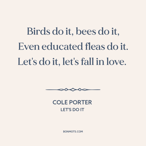 A quote by Cole Porter about falling in love: “Birds do it, bees do it, Even educated fleas do it. Let's do it…”