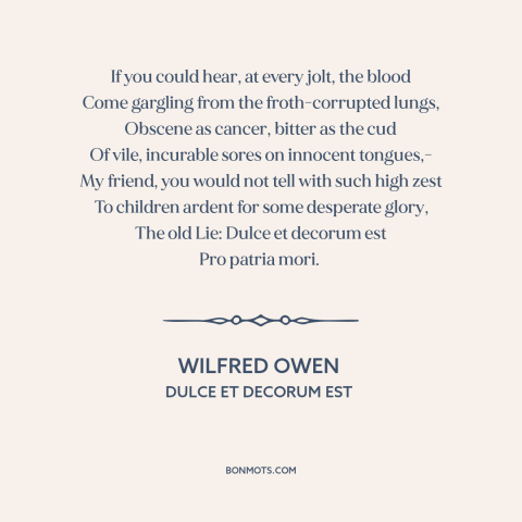 A quote by Wilfred Owen about horrors of war: “If you could hear, at every jolt, the blood Come gargling from…”