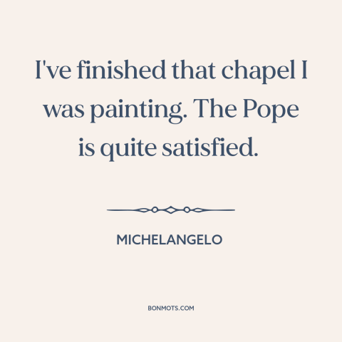 A quote by Michelangelo about art: “I've finished that chapel I was painting. The Pope is quite satisfied.”