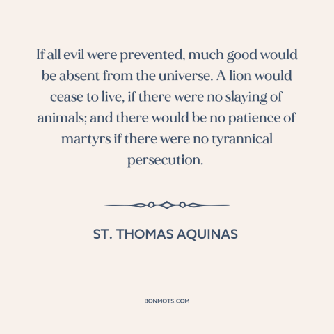 A quote by St. Thomas Aquinas about problem of evil: “If all evil were prevented, much good would be absent from…”