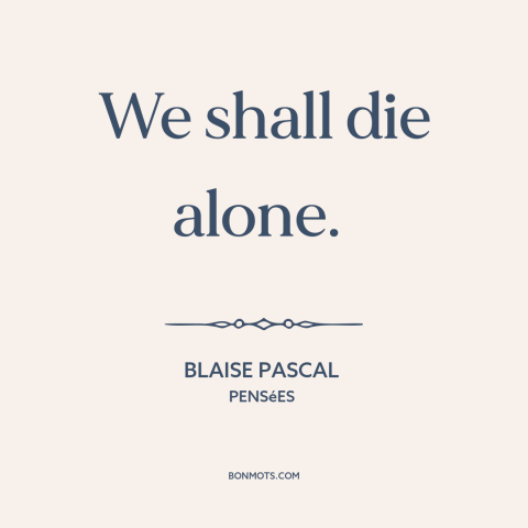 A quote by Blaise Pascal about existential solitude: “We shall die alone.”