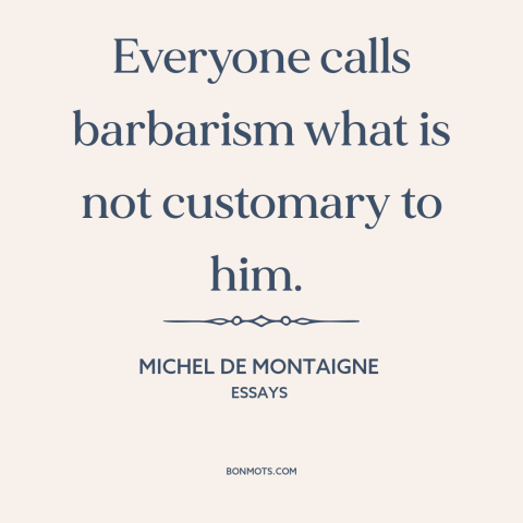 A quote by Michel de Montaigne about barbarism: “Everyone calls barbarism what is not customary to him.”