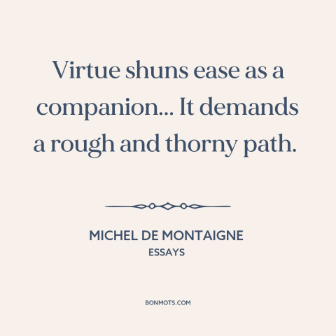 A quote by Michel de Montaigne about virtue: “Virtue shuns ease as a companion... It demands a rough and thorny path.”