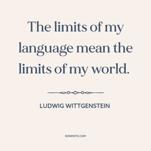 A quote by Ludwig Wittgenstein about limits of language: “The limits of my language mean the limits of my world.”