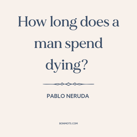 A quote by Pablo Neruda about nature of death: “How long does a man spend dying?”