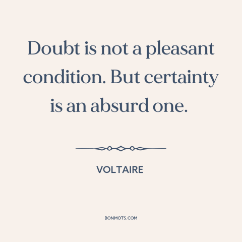 A quote by Voltaire about doubt vs. certainty: “Doubt is not a pleasant condition. But certainty is an absurd one.”