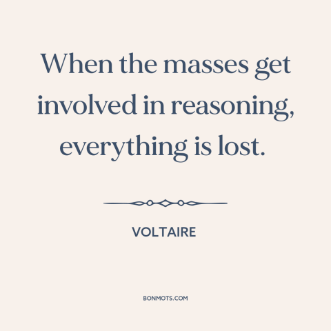 A quote by Voltaire about the masses: “When the masses get involved in reasoning, everything is lost.”