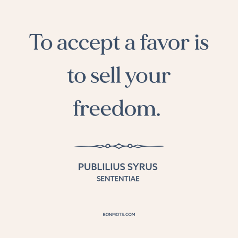 A quote by Publilius Syrus about favors: “To accept a favor is to sell your freedom.”