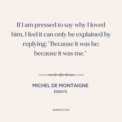 A quote by Michel de Montaigne about friendship: “If I am pressed to say why I loved him, I feel it can only be explained…”
