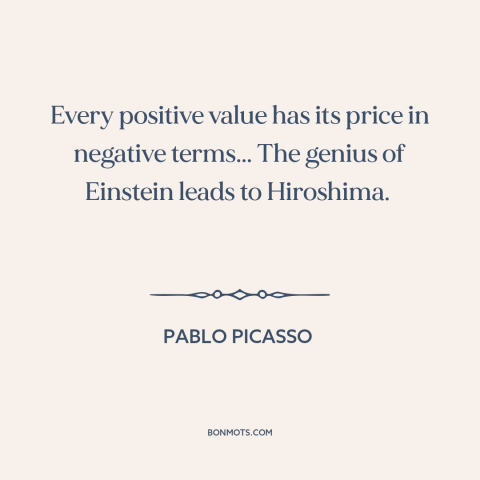A quote by Pablo Picasso about pros and cons: “Every positive value has its price in negative terms... The genius…”