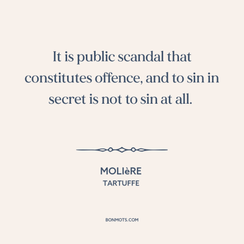 A quote by Moliere about moral theory: “It is public scandal that constitutes offence, and to sin in secret is not…”