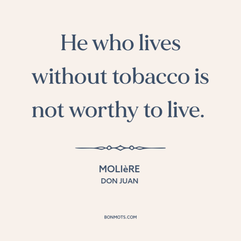 A quote by Moliere about cigarettes: “He who lives without tobacco is not worthy to live.”