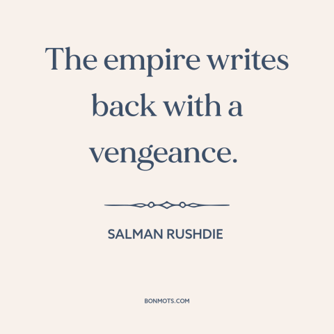 A quote by Salman Rushdie about post-colonial literature: “The empire writes back with a vengeance.”
