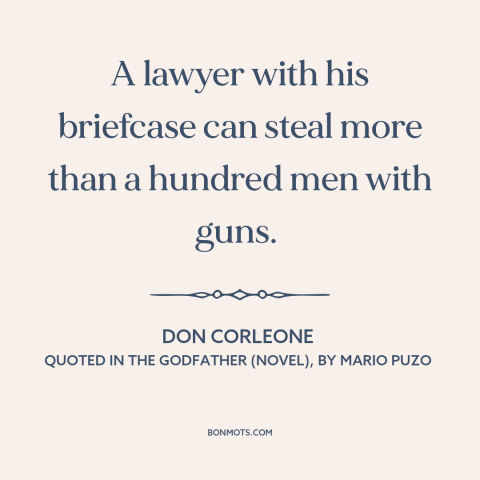 A quote by Mario Puzo about white collar crime: “A lawyer with his briefcase can steal more than a hundred men with guns.”