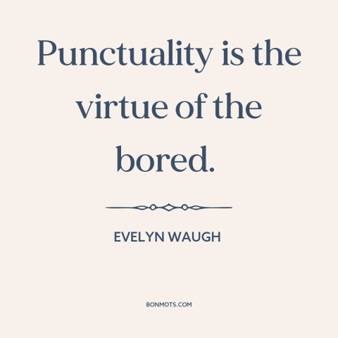 A quote by Evelyn Waugh about punctuality: “Punctuality is the virtue of the bored.”
