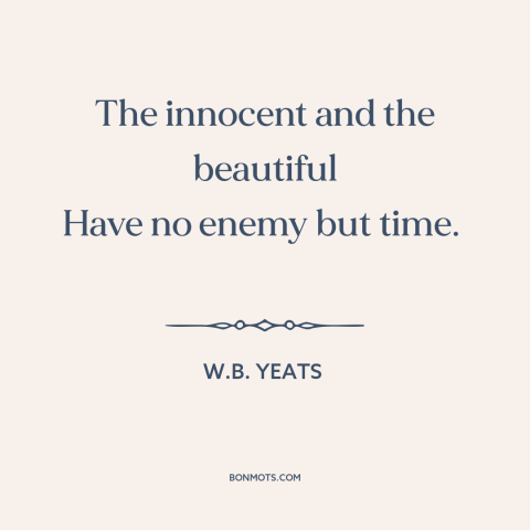 A quote by W.B. Yeats about effects of time: “The innocent and the beautiful Have no enemy but time.”