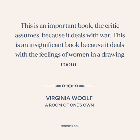 A quote by Virginia Woolf about patriarchy: “This is an important book, the critic assumes, because it deals with war. This…”