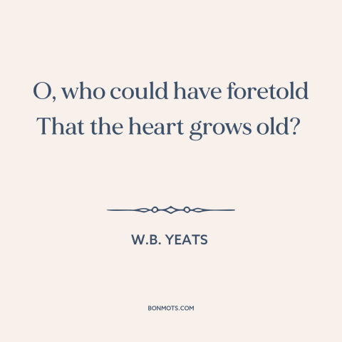 A quote by W.B. Yeats about tired heart: “O, who could have foretold That the heart grows old?”