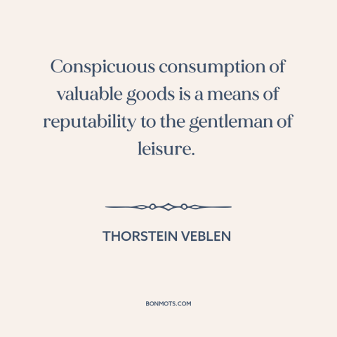 A quote by Thorstein Veblen about display of wealth: “Conspicuous consumption of valuable goods is a means of reputability…”