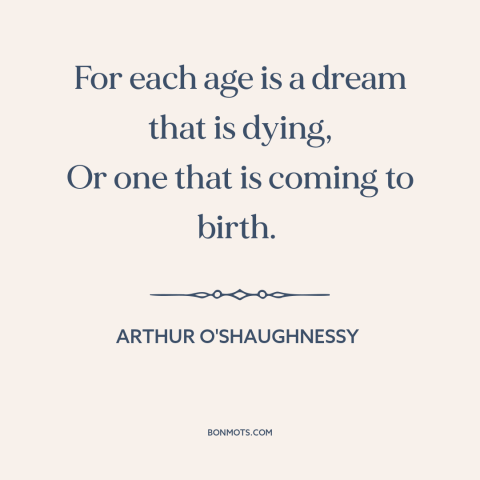 A quote by Arthur O'Shaughnessy about changing of generations: “For each age is a dream that is dying, Or one that is…”