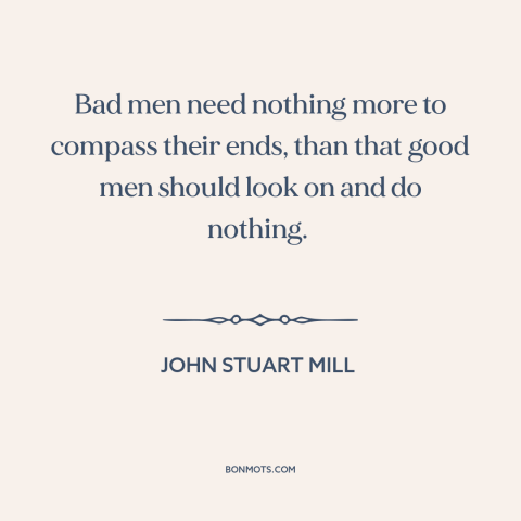 A quote by John Stuart Mill about political theory: “Bad men need nothing more to compass their ends, than that good men…”