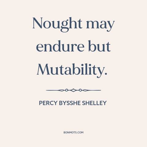 A quote by Percy Bysshe Shelley about the only constant is change: “Nought may endure but Mutability.”