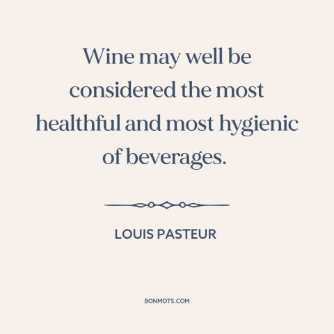 A quote by Louis Pasteur about wine: “Wine may well be considered the most healthful and most hygienic of beverages.”