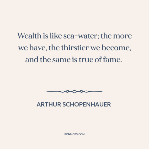 A quote by Arthur Schopenhauer about greed: “Wealth is like sea-water; the more we have, the thirstier we become, and the…”