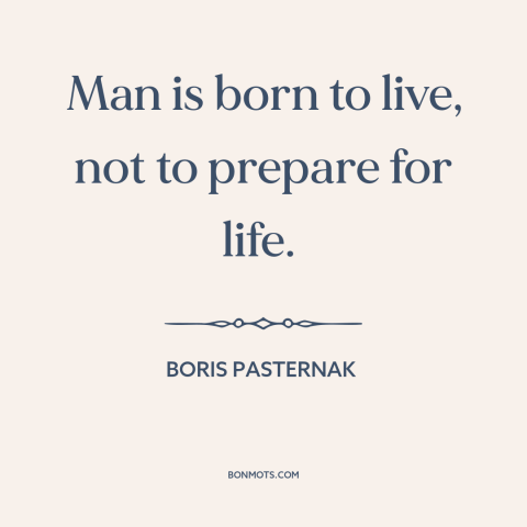 A quote by Boris Pasternak about living in the moment: “Man is born to live, not to prepare for life.”