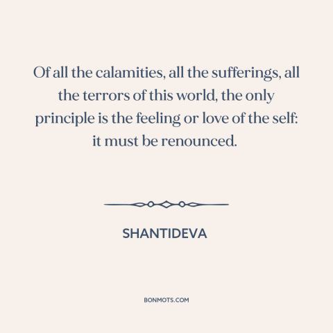 A quote by Shantideva about happiness: “Of all the calamities, all the sufferings, all the terrors of this world, the…”