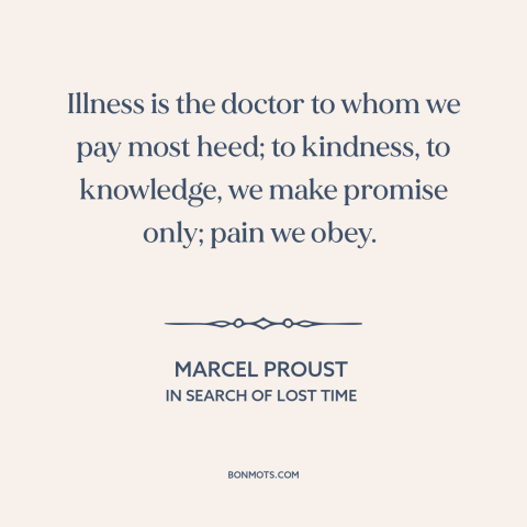 A quote by Marcel Proust about pain: “Illness is the doctor to whom we pay most heed; to kindness, to knowledge…”