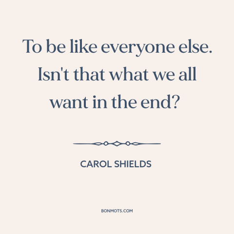 A quote by Carol Shields about conformity: “To be like everyone else. Isn't that what we all want in the end?”