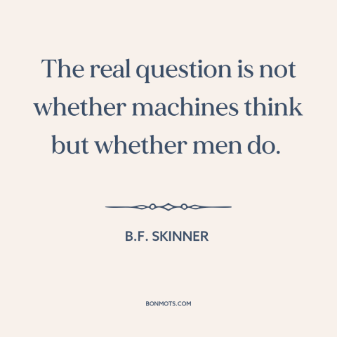 A quote by B.F. Skinner about artificial intelligence: “The real question is not whether machines think but whether men do.”