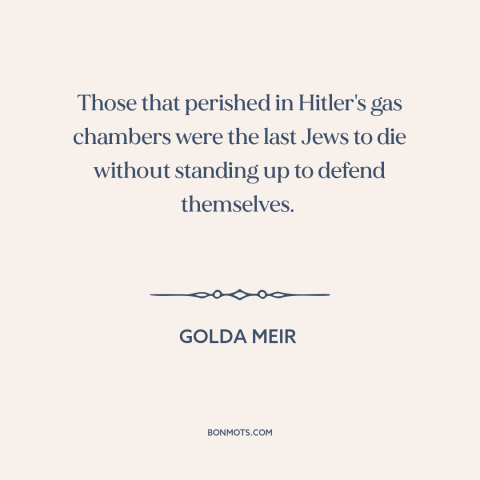 A quote by Golda Meir about the holocaust: “Those that perished in Hitler's gas chambers were the last Jews to die without…”