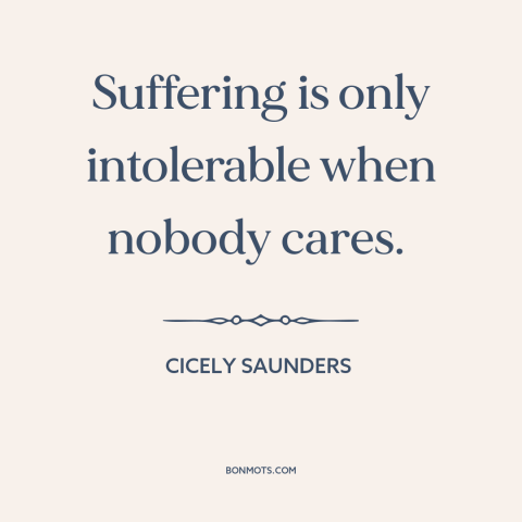 A quote by Cicely Saunders about suffering: “Suffering is only intolerable when nobody cares.”
