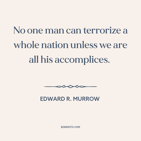 A quote by Edward R. Murrow about mccarthyism: “No one man can terrorize a whole nation unless we are all his accomplices.”