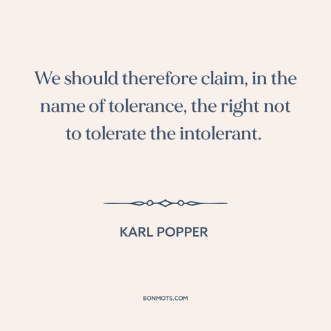 A quote by Karl Popper about intolerance: “We should therefore claim, in the name of tolerance, the right not to tolerate…”